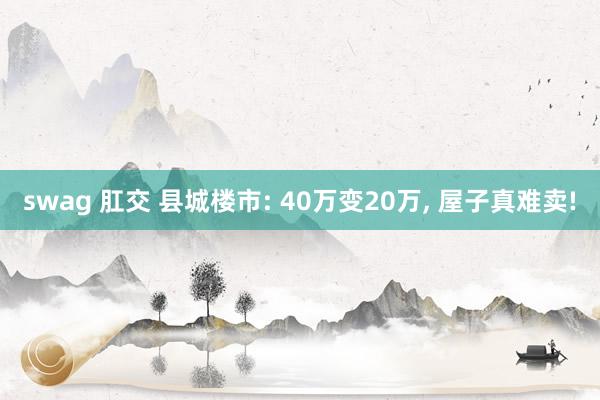 swag 肛交 县城楼市: 40万变20万, 屋子真难卖!