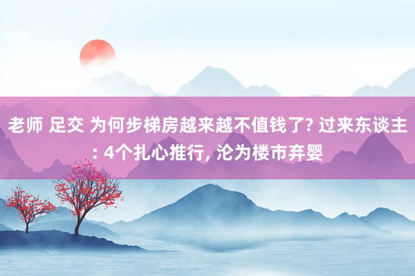 老师 足交 为何步梯房越来越不值钱了? 过来东谈主: 4个扎心推行, 沦为楼市弃婴