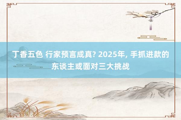 丁香五色 行家预言成真? 2025年, 手抓进款的东谈主或面对三大挑战