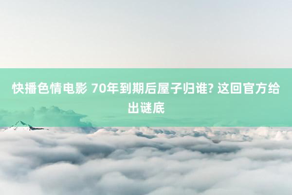 快播色情电影 70年到期后屋子归谁? 这回官方给出谜底