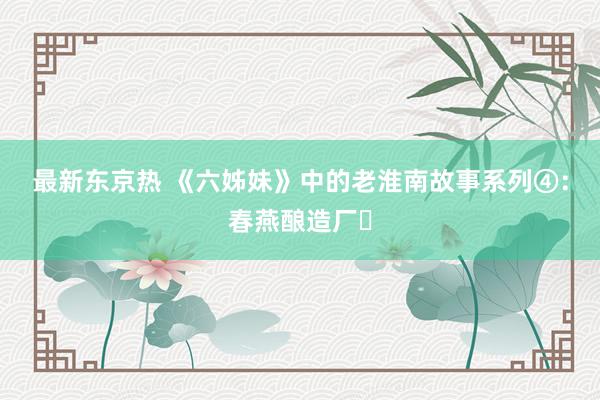 最新东京热 《六姊妹》中的老淮南故事系列④：春燕酿造厂​