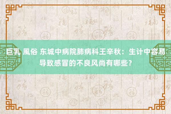 巨乳 風俗 东城中病院肺病科王辛秋：生计中容易导致感冒的不良风尚有哪些？