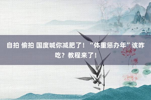 自拍 偷拍 国度喊你减肥了！“体重惩办年”该咋吃？教程来了！