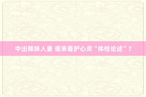 中出辣妹人妻 谁来看护心灵“体检论述”？