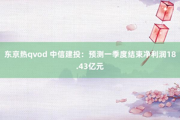 东京热qvod 中信建投：预测一季度结束净利润18.43亿元