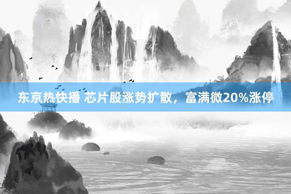 东京热快播 芯片股涨势扩散，富满微20%涨停