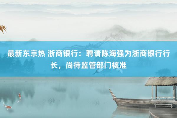 最新东京热 浙商银行：聘请陈海强为浙商银行行长，尚待监管部门核准
