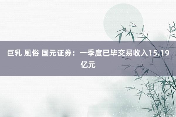 巨乳 風俗 国元证券：一季度已毕交易收入15.19亿元