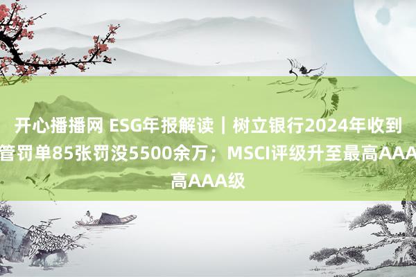 开心播播网 ESG年报解读｜树立银行2024年收到监管罚单85张罚没5500余万；MSCI评级升至最高AAA级