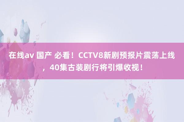 在线av 国产 必看！CCTV8新剧预报片震荡上线，40集古装剧行将引爆收视！