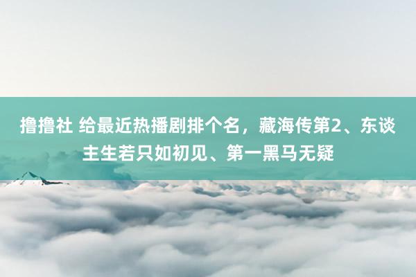 撸撸社 给最近热播剧排个名，藏海传第2、东谈主生若只如初见、第一黑马无疑