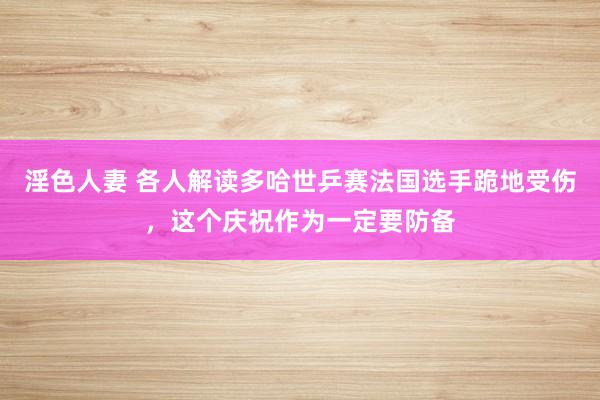 淫色人妻 各人解读多哈世乒赛法国选手跪地受伤，这个庆祝作为一定要防备
