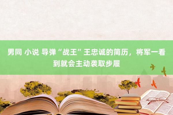 男同 小说 导弹“战王”王忠诚的简历，将军一看到就会主动袭取步履