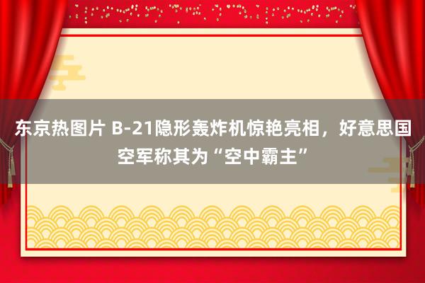 东京热图片 B-21隐形轰炸机惊艳亮相，好意思国空军称其为“空中霸主”
