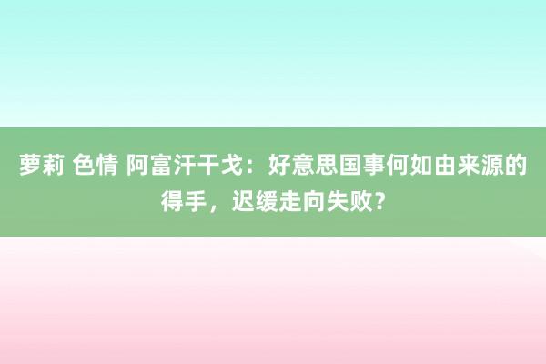 萝莉 色情 阿富汗干戈：好意思国事何如由来源的得手，迟缓走向失败？