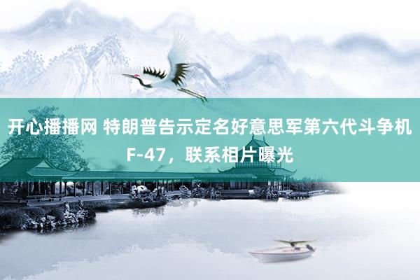 开心播播网 特朗普告示定名好意思军第六代斗争机F-47，联系相片曝光