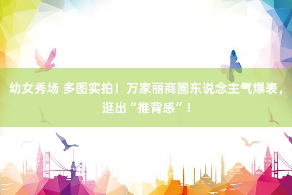 幼女秀场 多图实拍！万家丽商圈东说念主气爆表，逛出“推背感”！
