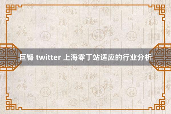 巨臀 twitter 上海零丁站适应的行业分析