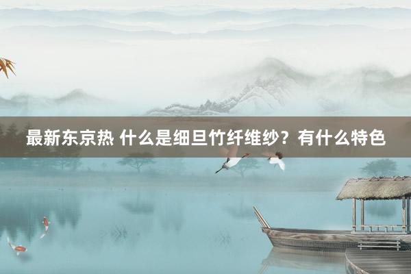最新东京热 什么是细旦竹纤维纱？有什么特色