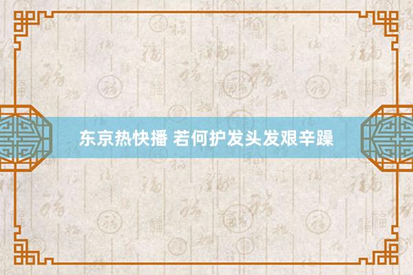 东京热快播 若何护发头发艰辛躁