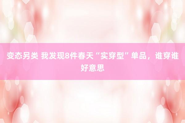 变态另类 我发现8件春天“实穿型”单品，谁穿谁好意思