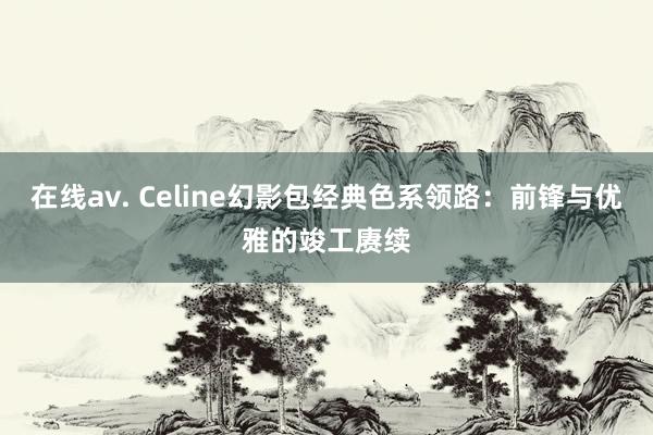 在线av. Celine幻影包经典色系领路：前锋与优雅的竣工赓续