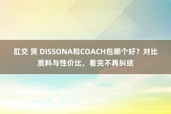 肛交 哭 DISSONA和COACH包哪个好？对比质料与性价比，看完不再纠结