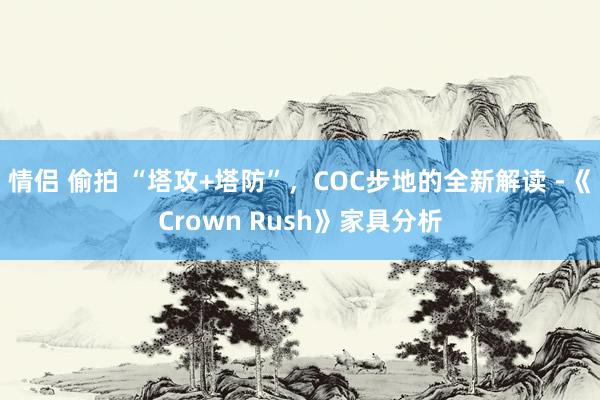 情侣 偷拍 “塔攻+塔防”，COC步地的全新解读 -《Crown Rush》家具分析