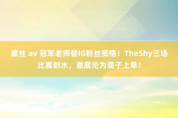 黑丝 av 冠军老师替IG粉丝抵牾！TheShy三场比赛划水，澈底沦为混子上单！