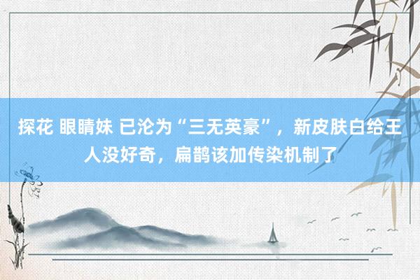 探花 眼睛妹 已沦为“三无英豪”，新皮肤白给王人没好奇，扁鹊该加传染机制了