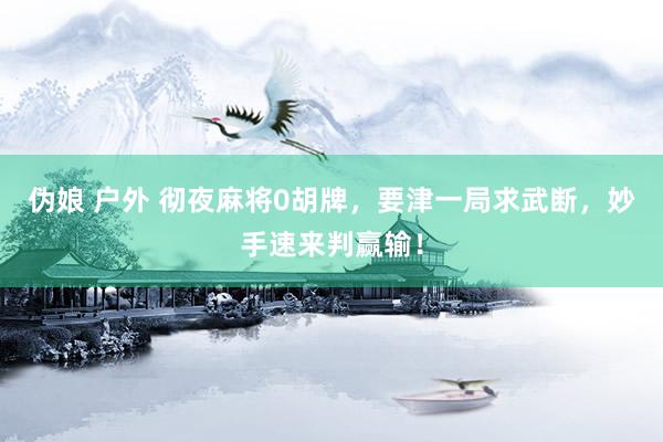 伪娘 户外 彻夜麻将0胡牌，要津一局求武断，妙手速来判赢输！