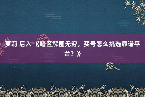 萝莉 后入 《暗区解围无穷，买号怎么挑选靠谱平台？》