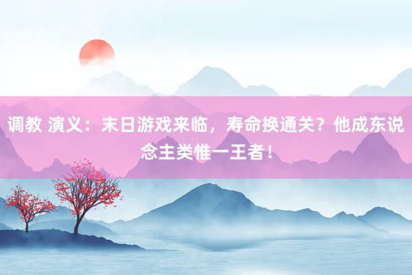 调教 演义：末日游戏来临，寿命换通关？他成东说念主类惟一王者！
