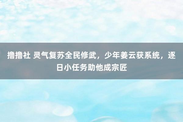 撸撸社 灵气复苏全民修武，少年姜云获系统，逐日小任务助他成宗匠