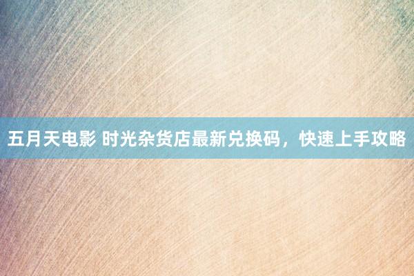 五月天电影 时光杂货店最新兑换码，快速上手攻略