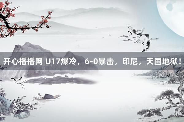 开心播播网 U17爆冷，6-0暴击，印尼，天国地狱！