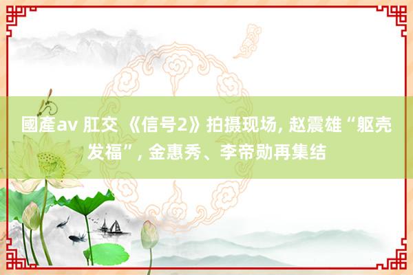 國產av 肛交 《信号2》拍摄现场, 赵震雄“躯壳发福”, 金惠秀、李帝勋再集结
