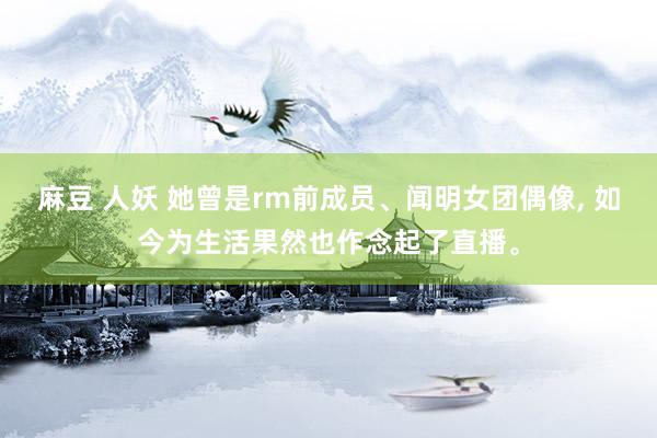 麻豆 人妖 她曾是rm前成员、闻明女团偶像, 如今为生活果然也作念起了直播。