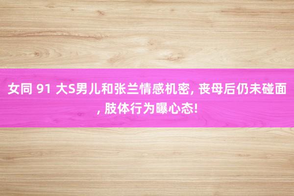 女同 91 大S男儿和张兰情感机密, 丧母后仍未碰面, 肢体行为曝心态!