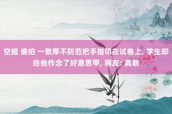 空姐 偷拍 一敦厚不防范把手指印在试卷上, 学生却给他作念了好意思甲, 网友: 真敢
