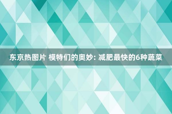 东京热图片 模特们的奥妙: 减肥最快的6种蔬菜