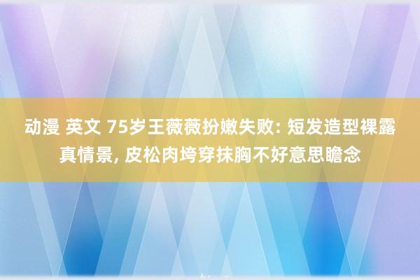 动漫 英文 75岁王薇薇扮嫩失败: 短发造型裸露真情景, 皮松肉垮穿抹胸不好意思瞻念