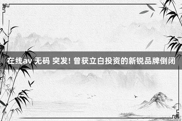 在线av 无码 突发! 曾获立白投资的新锐品牌倒闭