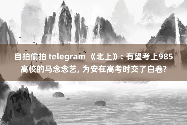 自拍偷拍 telegram 《北上》: 有望考上985高校的马念念艺, 为安在高考时交了白卷?