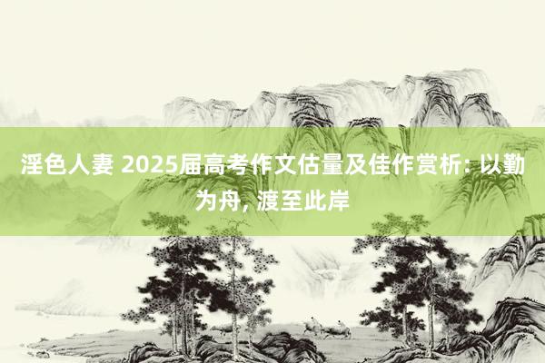 淫色人妻 2025届高考作文估量及佳作赏析: 以勤为舟, 渡至此岸