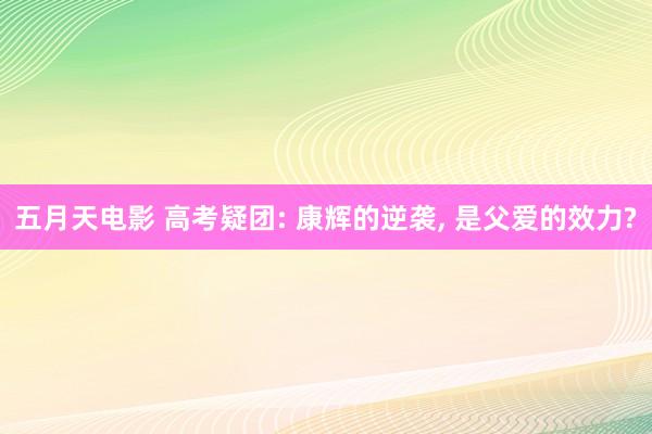五月天电影 高考疑团: 康辉的逆袭, 是父爱的效力?
