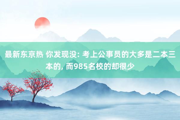 最新东京热 你发现没: 考上公事员的大多是二本三本的， 而985名校的却很少