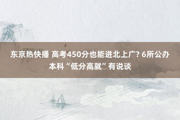 东京热快播 高考450分也能进北上广? 6所公办本科“低分高就”有说谈