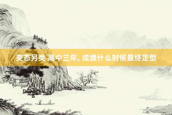 变态另类 高中三年， 成绩什么时候最终定型