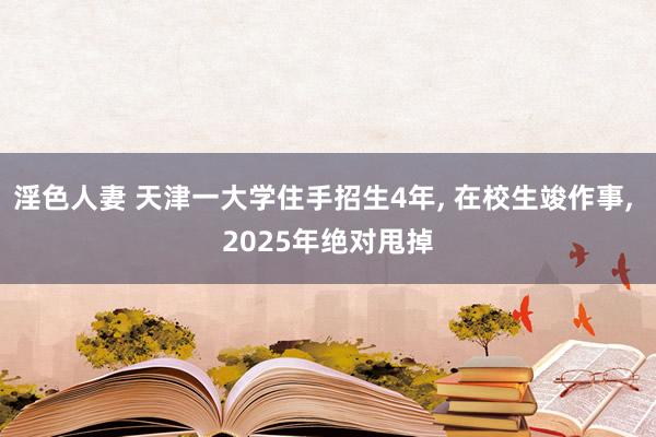 淫色人妻 天津一大学住手招生4年, 在校生竣作事, 2025年绝对甩掉